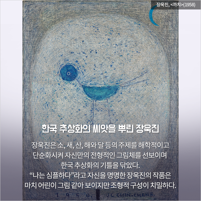 한국 추상화의 씨앗을 뿌린 장욱진 / 장욱진은 소, 새, 산, 해와 달 등의 주제를 해학적

이고 단순화시켜 자신만의 전형적인 그림체를 선보이며 한국 추상화의 기틀을 닦았다.“나는 심플하다”라고 자신을 명명한 장욱진의 작품은 마치 어린이 그림 같아 보이지만 조형적 구성이 치밀하다.