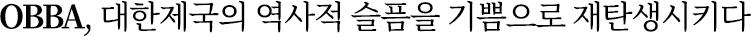 OBBA, 대한제국의 역사적 슬픔을 기쁨으로 재탄생시키다 OBBA, 대한제국의 역사적 슬픔을 기쁨으로 재탄생시키다