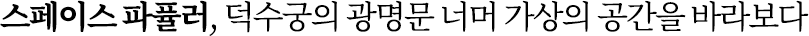 스페이스 파퓰러, 덕수궁의 광명문 너머 가상의 공간을 바라보다 스페이스 파퓰러, 덕수궁의 광명문 너머 가상의 공간을 바라보다