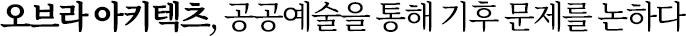 오브라 아키텍츠, 공공예술을 통해 기후 문제를 논하다 오브라 아키텍츠, 공공예술을 통해 기후 문제를 논하다