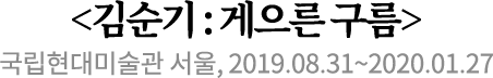 <김순기 : 게으른 구름>
국립현대미술관 서울, 2019.08.31~2020.01.27
