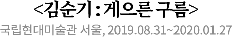 <김순기 : 게으른 구름>
국립현대미술관 서울, 2019.08.31~2020.01.27 <김순기 : 게으른 구름>
국립현대미술관 서울, 2019.08.31~2020.01.27