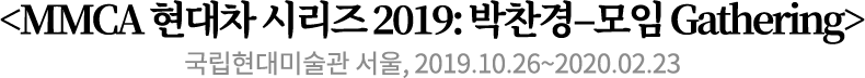 <MMCA 현대차 시리즈 2019: 박찬경–모임 Gathering>
국립현대미술관 서울, 2019.10.26~2020.02.23