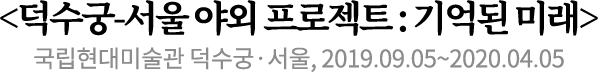 <덕수궁-서울 야외 프로젝트 : 기억된 미래>
국립현대미술관 덕수궁·서울, 2019.09.05~2020.04.05 <덕수궁-서울 야외 프로젝트 : 기억된 미래>
국립현대미술관 덕수궁·서울, 2019.09.05~2020.04.05