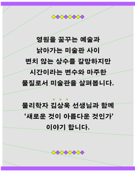 영원을 꿈꾸는 예술과 낡아가는 미술관 사이 변치 않는 상수를 갈망하지만 시간이라는 변수와 마주한 물질로서 미술관을 살펴봅니다.