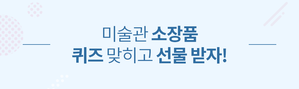 미술관 소장품 퀴즈 맞히고 선물 받자! 미술관 소장품 퀴즈 맞히고 선물 받자!