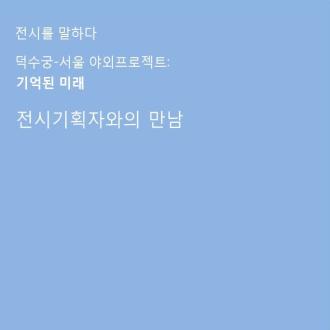 《덕수궁-서울 야외프로젝트: 기억된 미래》 전시기획자와의 만남